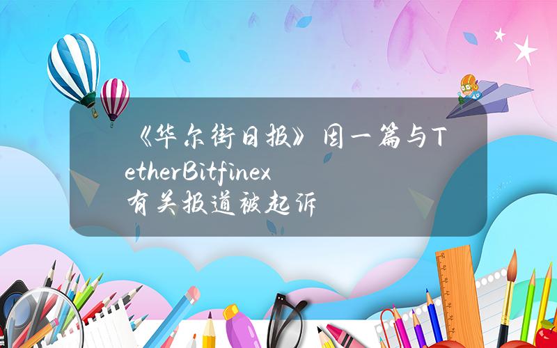 《华尔街日报》因一篇与TetherBitfinex有关报道被起诉