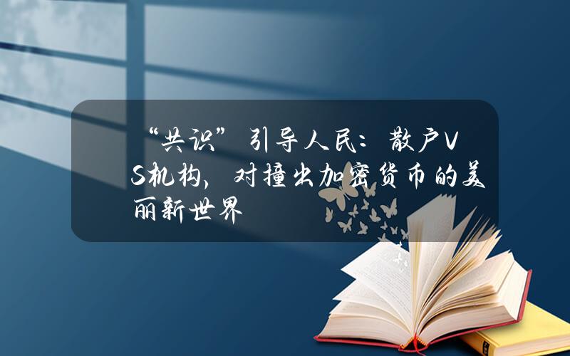 “共识”引导人民：散户VS机构，对撞出加密货币的美丽新世界