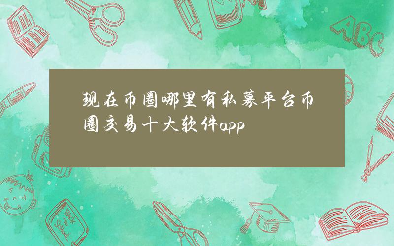 现在币圈哪里有私募平台币圈交易十大软件app