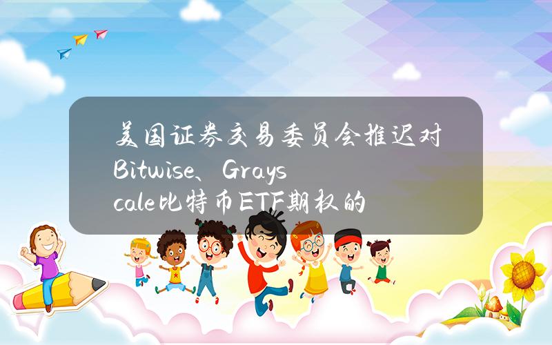 美国证券交易委员会推迟对Bitwise、Grayscale比特币ETF期权的决定币安早报（4月9日）