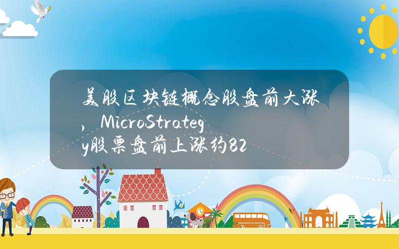 美股区块链概念股盘前大涨，MicroStrategy股票盘前上涨约8.2%