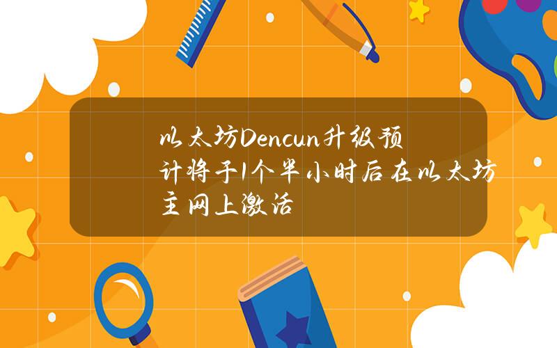 以太坊Dencun升级预计将于1个半小时后在以太坊主网上激活