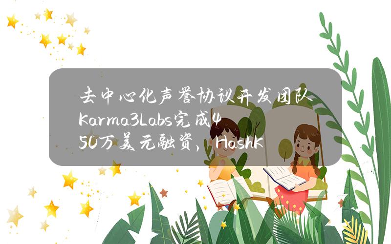 去中心化声誉协议开发团队Karma3Labs完成450万美元融资，HashKey参投