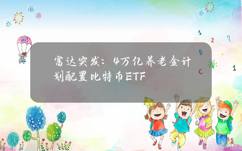 富达突发：4万亿养老金计划配置比特币ETF