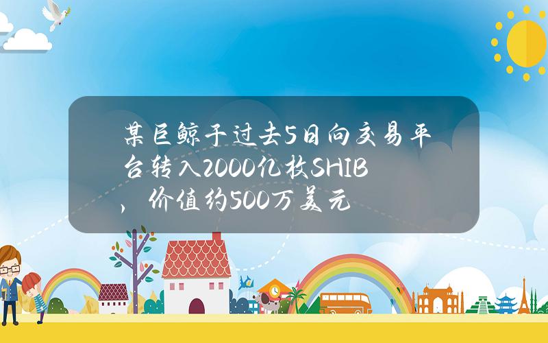 某巨鲸于过去5日向交易平台转入2000亿枚SHIB，价值约500万美元