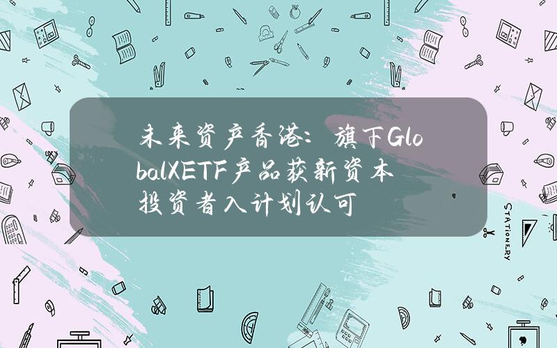 未来资产香港：旗下GlobalXETF产品获新资本投资者入计划认可