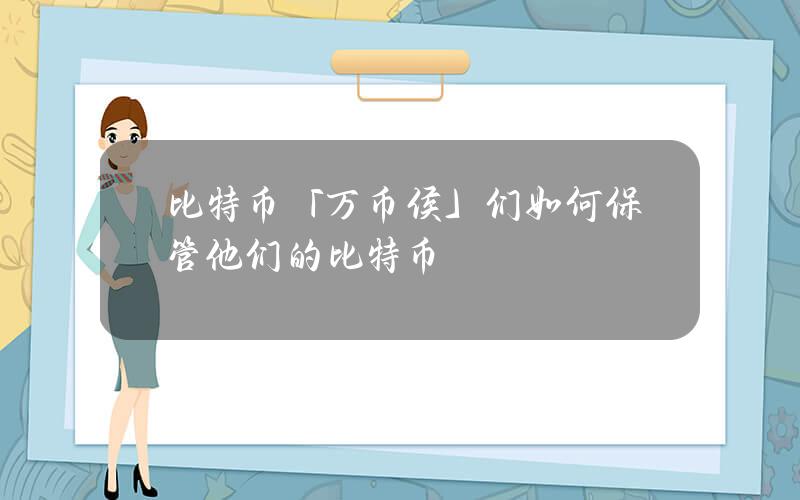 比特币「万币侯」们如何保管他们的比特币？