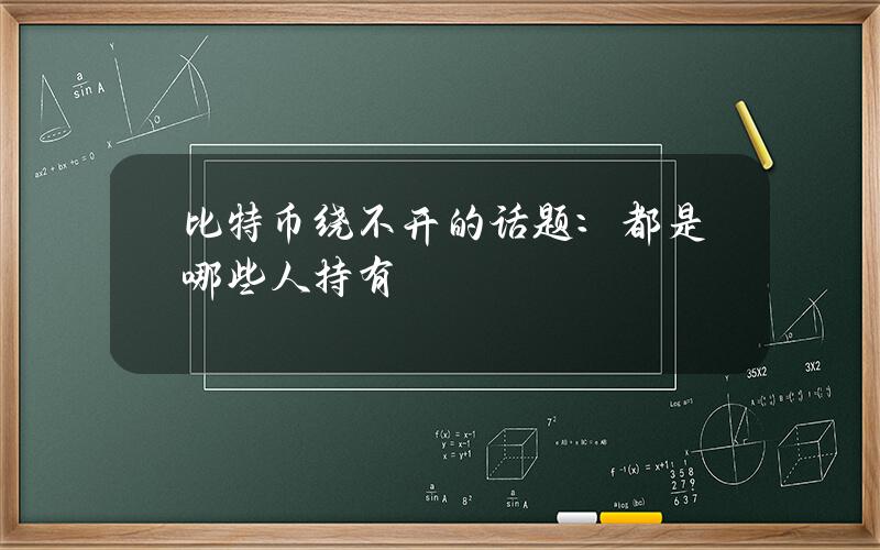 比特币绕不开的话题：都是哪些人持有？