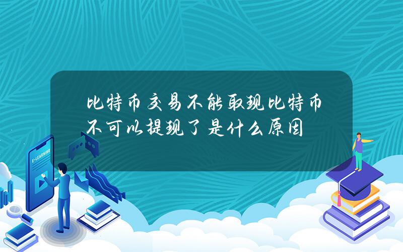 比特币交易不能取现(比特币不可以提现了是什么原因)