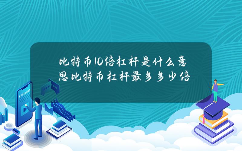 比特币10倍杠杆是什么意思？比特币杠杆最多多少倍？