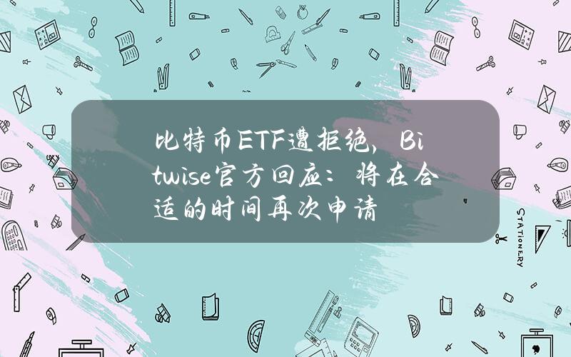 比特币ETF遭拒绝，Bitwise官方回应：将在合适的时间再次申请