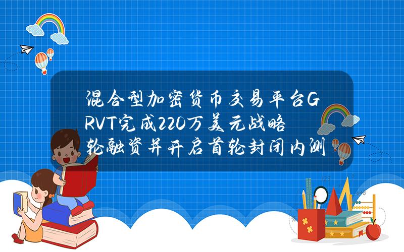 混合型加密货币交易平台GRVT完成220万美元战略轮融资并开启首轮封闭内测