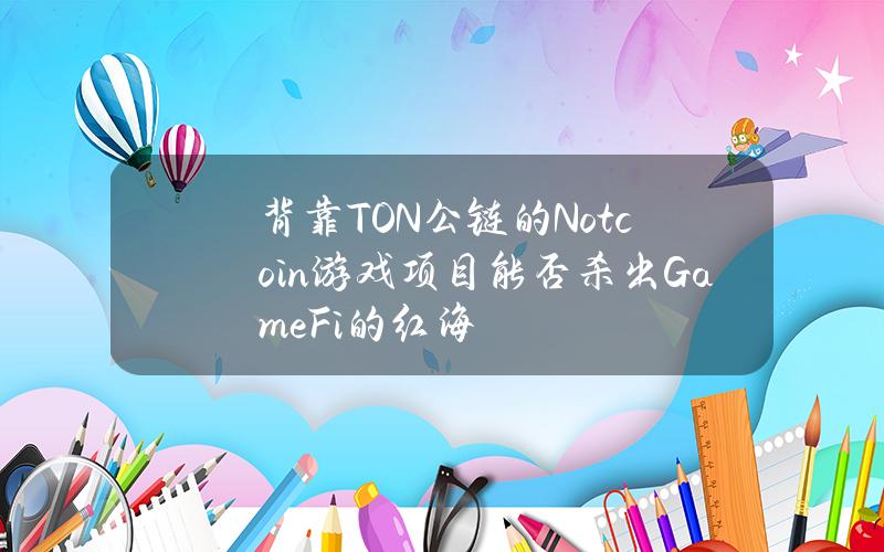 背靠TON公链的Notcoin游戏项目能否杀出GameFi的红海？