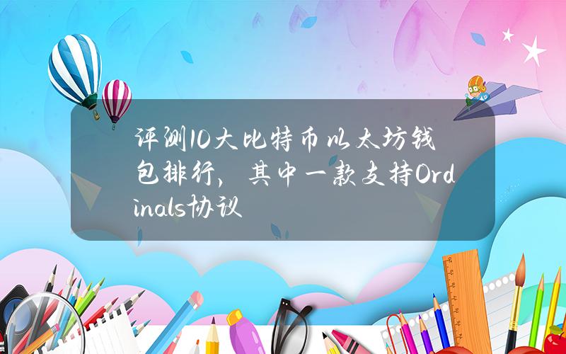 评测10大比特币以太坊钱包排行，其中一款支持Ordinals协议