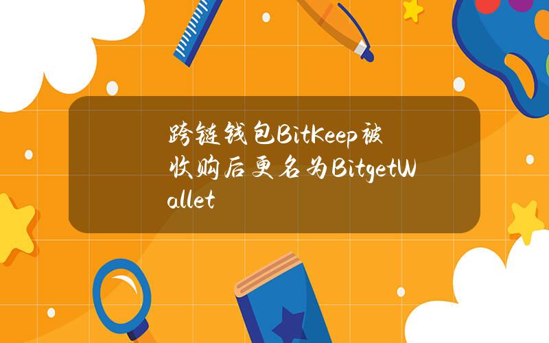 跨链钱包BitKeep被收购后更名为BitgetWallet