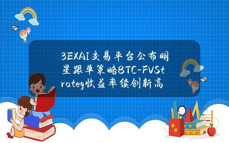 3EXAI交易平台公布明星跟单策略BTC-FVStrateg收益率续创新高