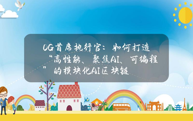 0G首席执行官：如何打造“高性能、聚焦AI、可编程”的模块化AI区块链