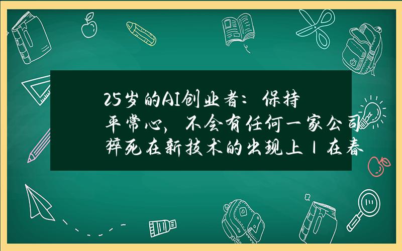 25岁的AI创业者：保持平常心，不会有任何一家公司猝死在新技术的出现上｜在春天许一个愿望？