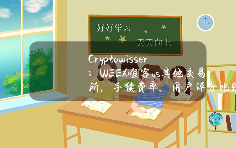 Cryptowisser：WEEX唯客vs其他交易所，手续费率、用户评分比较