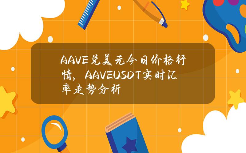 AAVE兑美元今日价格行情，(AAVEUSDT)实时汇率走势分析