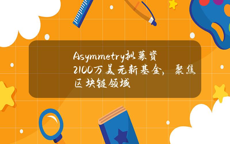 Asymmetry拟募资2100万美元新基金，聚焦区块链领域