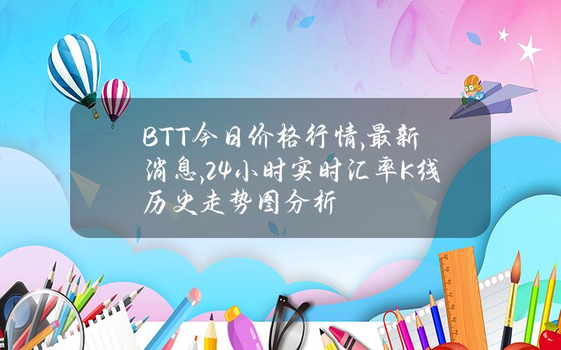 BTT今日价格行情,最新消息,24小时实时汇率K线历史走势图分析