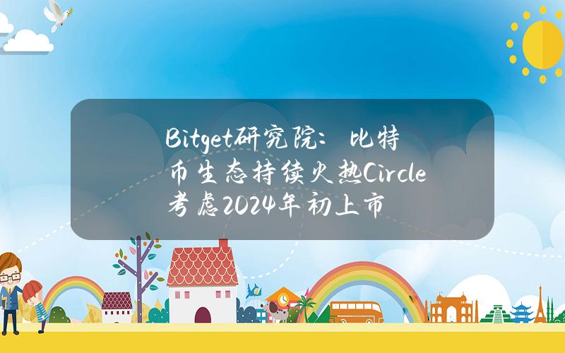 Bitget研究院：比特币生态持续火热Circle考虑2024年初上市