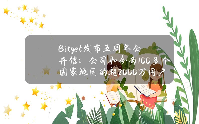 Bitget发布五周年公开信：公司如今为100多个国家地区的超2000万用户提供服务