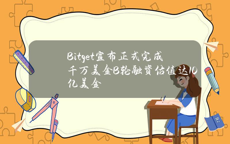 Bitget宣布正式完成千万美金B轮融资估值达10亿美金