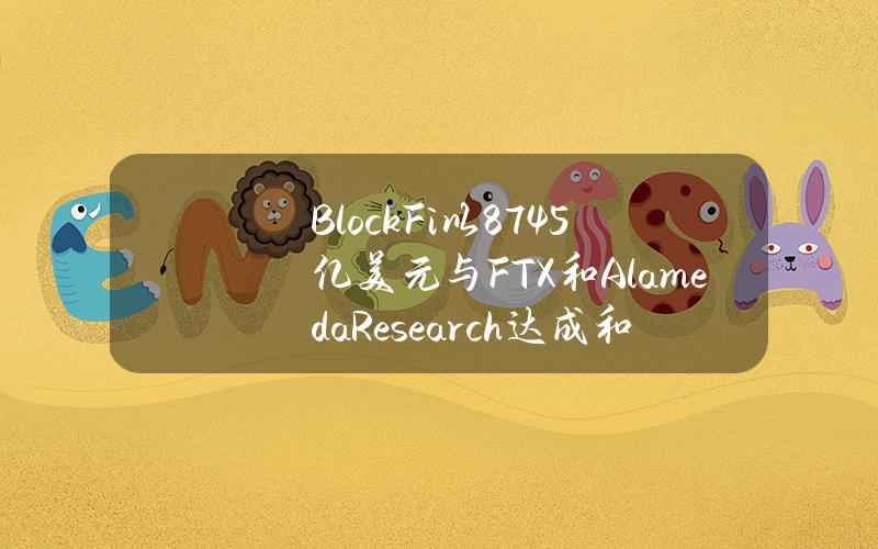 BlockFi以8.745亿美元与FTX和AlamedaResearch达成和解