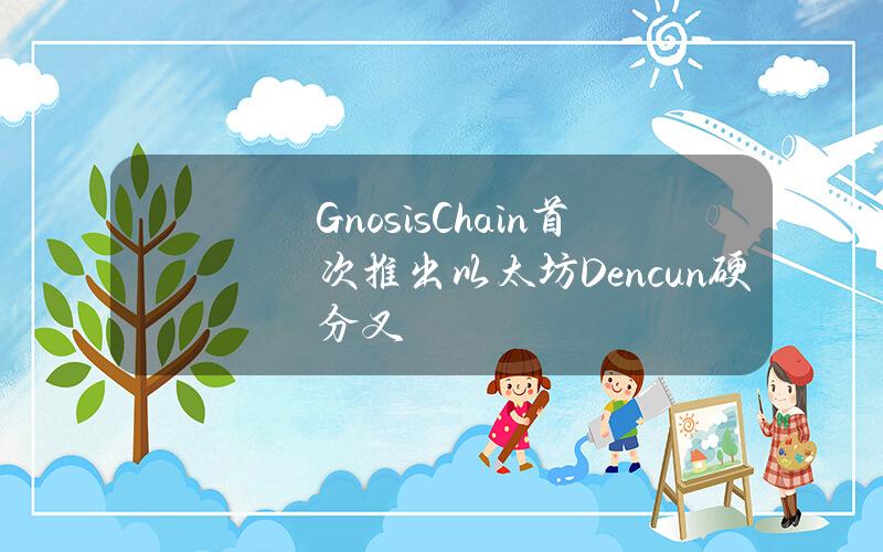 GnosisChain首次推出以太坊Dencun硬分叉