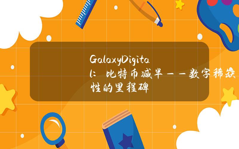 GalaxyDigital：比特币减半——数字稀缺性的里程碑