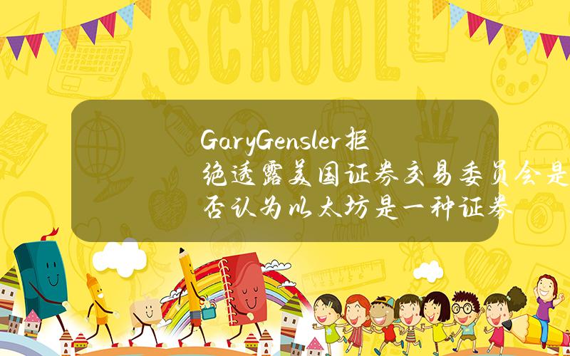 GaryGensler拒绝透露美国证券交易委员会是否认为以太坊是一种证券