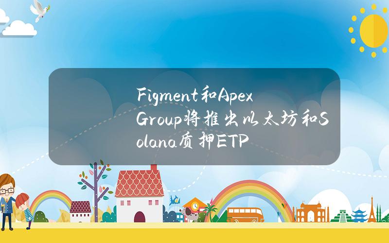 Figment和ApexGroup将推出以太坊和Solana质押ETP