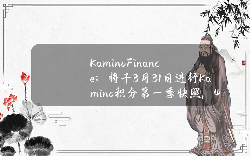 KaminoFinance：将于3月31日进行Kamino积分第一季快照，4月发行代币