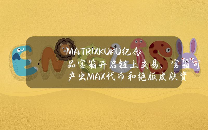 MATR1XKUKU纪念品宝箱开启链上交易，宝箱可产出MAX代币和绝版皮肤资产