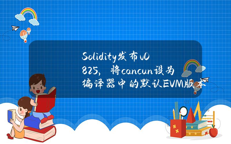 Solidity发布v0.8.25，将cancun设为编译器中的默认EVM版本