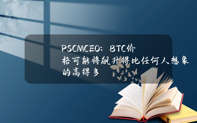 PSCMCEO：BTC价格可能将飙升得比任何人想象的高得多