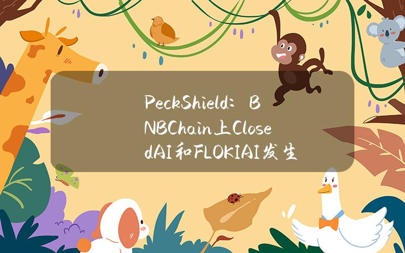 PeckShield：BNBChain上ClosedAI和FLOKIAI发生RugPull