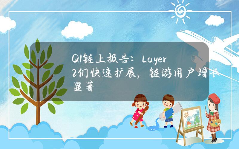 Q1链上报告：Layer2们快速扩展，链游用户增长显著