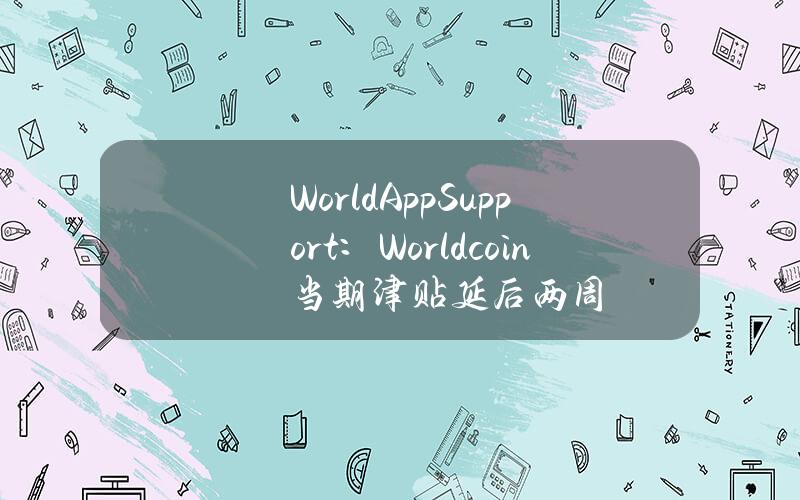 WorldAppSupport：Worldcoin当期津贴延后两周