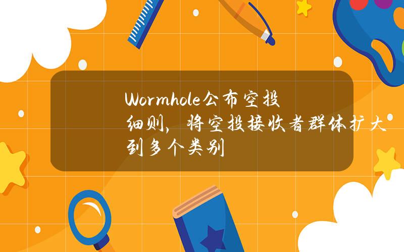 Wormhole公布空投细则，将空投接收者群体扩大到多个类别