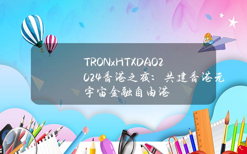 TRONxHTXDAO2024香港之夜：共建香港元宇宙金融自由港